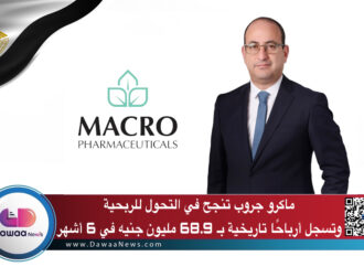 ماكرو جروب تنجح في التحول للربحية وتسجل أرباحًا تاريخية بـ 68.9 مليون جنيه في 6 أشهر