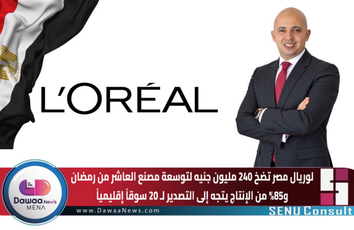 لوريال مصر تضخ 240 مليون جنيه لتوسعة مصنع العاشر من رمضان.. و85% من الإنتاج يتجه إلى 20 سوقاً إقليمياً